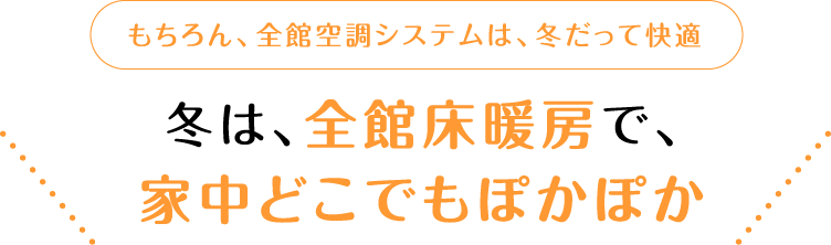 もちろん、全館空調システムは、冬だって快適 冬は、全館床暖房で、家中どこでもぽかぽか