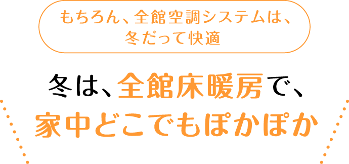 もちろん、全館空調システムは、冬だって快適 冬は、全館床暖房で、家中どこでもぽかぽか