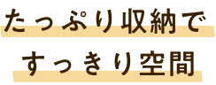 たっぷり収納ですっきり空間