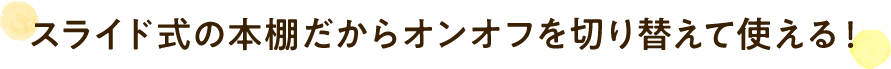 スライド式の本棚だからオンオフを切り替えて使える！