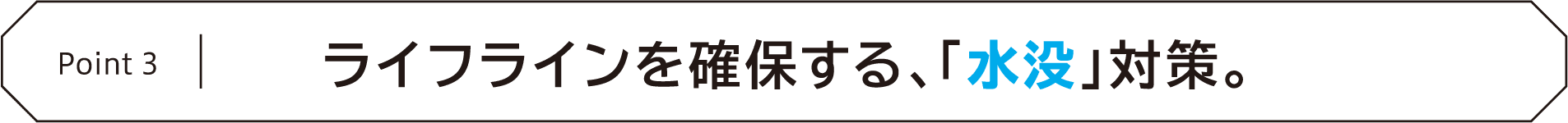 Point3 ライフラインを確保する、「水没」対策。