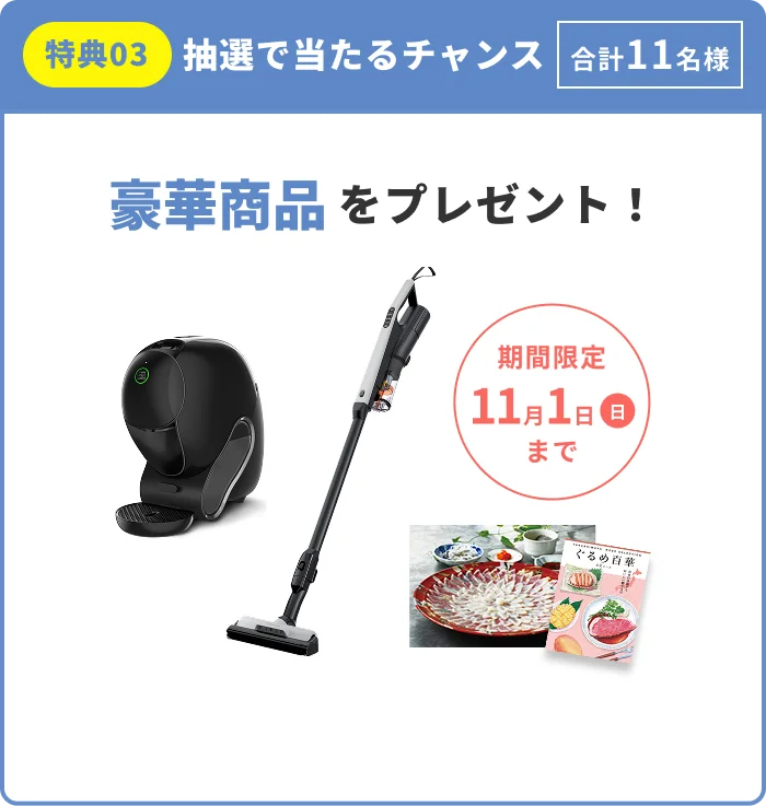 特典03 抽選で当たるチャンス 合計11名様 豪華商品をプレゼント！ 期間限定11月1日（日）まで