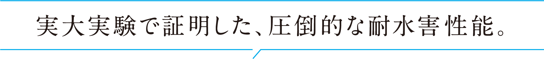 実大実験で証明した、圧倒的な耐水害性能。