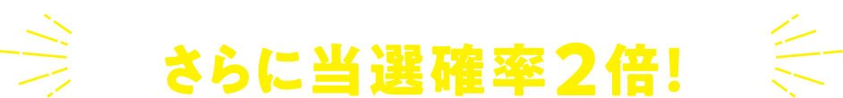事前の予約で本イベントにご参加いただいた方は、さらに当選確率2倍！