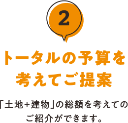 2.トータルの予算を考えてご提案 「土地+建物」の総額を考えてのご紹介ができます。