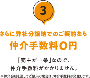 3.さらに弊社分譲地でのご契約なら仲介手数料0円 「売主が一条」なので、仲介手数料がかかりません。