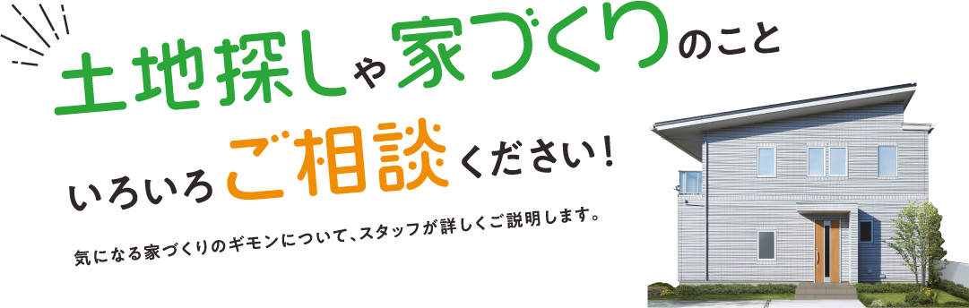 土地探しや家づくりのこといろいろご相談ください！気になる家づくりのギモンについて、スタッフが詳しくご説明します。