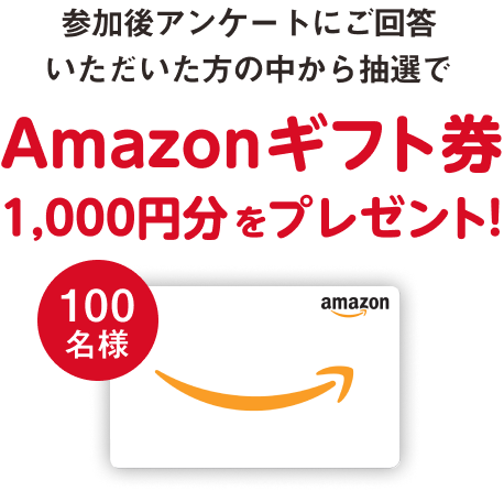 参加後アンケートにご回答いただいた方の中から抽選でAmazonギフト券1,000円分をプレゼント!
