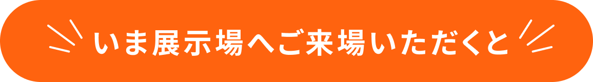 いま展示場へご来場いただくと