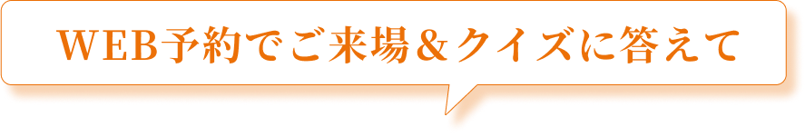 WEB予約でご来場＆クイズに答えて