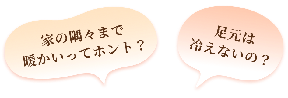 家の隅々まで暖かいってホント？ 足元は冷えないの？