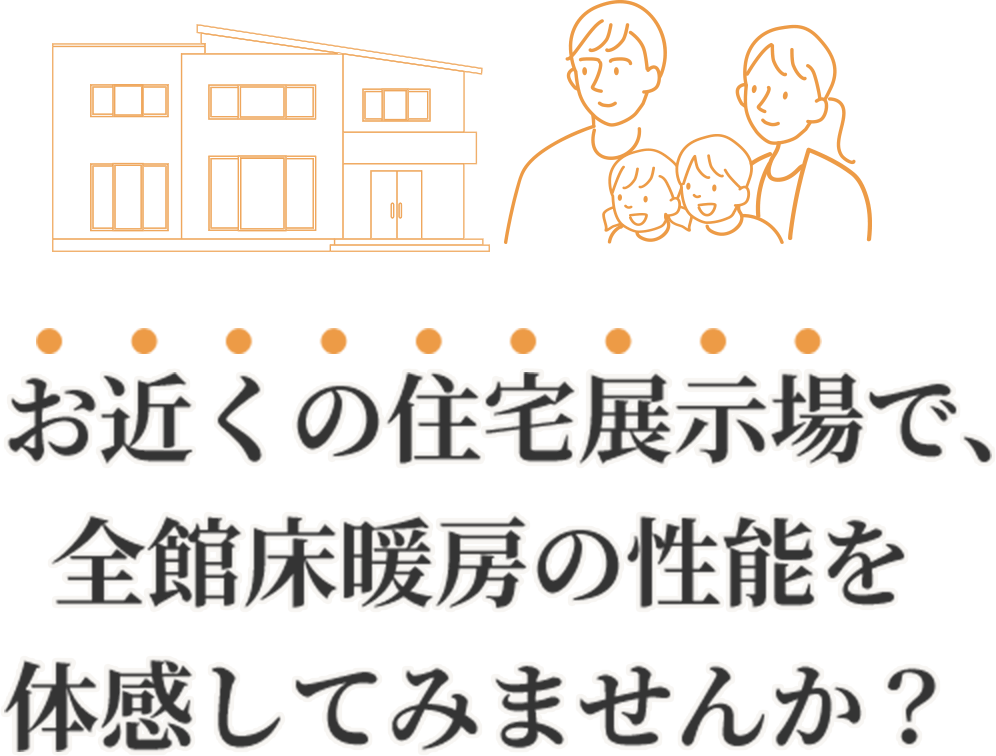 お近くの住宅展示場で、全館床暖房の性能を体感してみませんか？