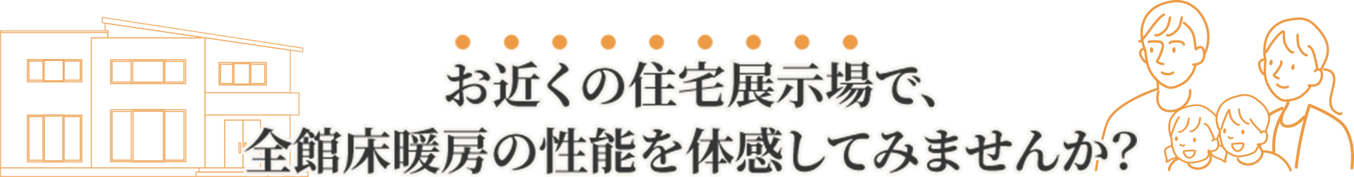 お近くの住宅展示場で、全館床暖房の性能を体感してみませんか？