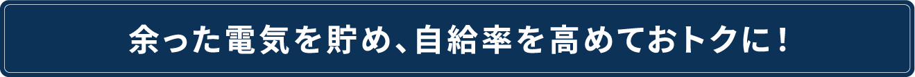 余った電気を貯め、自給率を高めておトクに！