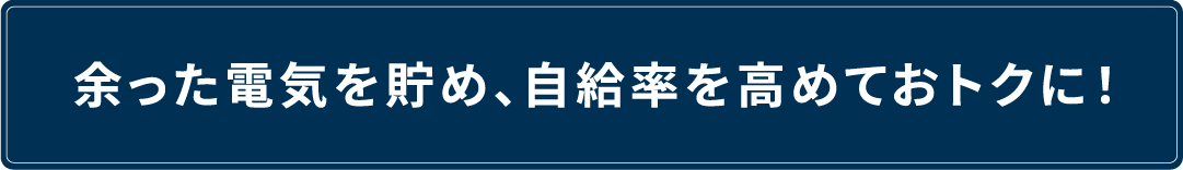 余った電気を貯め、自給率を高めておトクに！