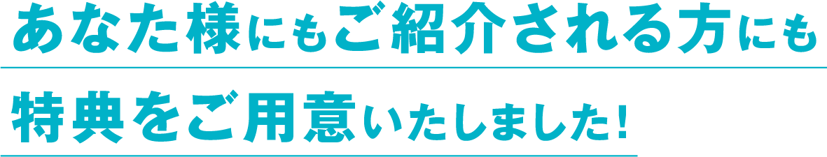 あなた様にもご紹介される方にも特典をご用意いたしました！