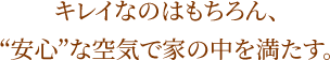 キレイなのはもちろん、“安心”な空気で家の中を満たす。