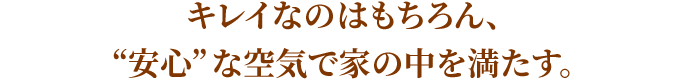 キレイなのはもちろん、“安心”な空気で家の中を満たす。