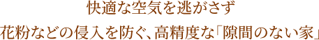 快適な空気を逃がさず花粉などの侵入を防ぐ、高精度な「隙間のない家」