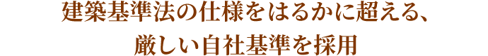 建築基準法の仕様をはるかに超える、厳しい自社基準を採用