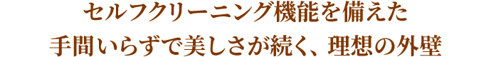 セルフクリーニング機能を備えた手間いらずで美しさが続く、理想の外壁