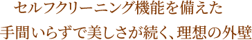 セルフクリーニング機能を備えた手間いらずで美しさが続く、理想の外壁