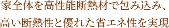 家全体を高性能断熱材で包み込み、高い断熱性と優れた省エネ性を実現