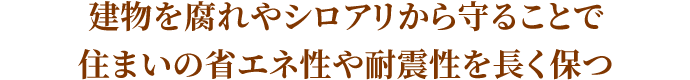 建物を腐れやシロアリから守ることで住まいの省エネ性や耐震性を長く保つ