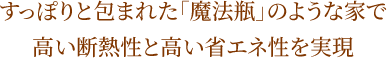 すっぽりと包まれた「魔法瓶」のような家で高い断熱性と高い省エネ性を実現