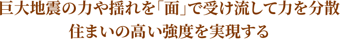 巨大地震の力や揺れを「面」で受け止めて力を分散 住まいの高い強度を実現する