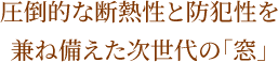 圧倒的な断熱性と防犯性を兼ね備えた次世代の「窓」