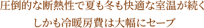 圧倒的な断熱性で夏も冬も快適な室温が続く しかも冷暖房費は大幅にセーブ