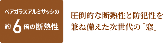 ペアガラスアルミサッシの約6倍の断熱性 圧倒的な断熱性と防犯性を兼ね備えた次世代の「窓」