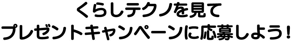 くらしテクノを見てプレゼントキャンペーンに応募しよう！