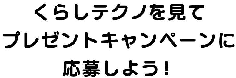 くらしテクノを見てプレゼントキャンペーンに応募しよう！