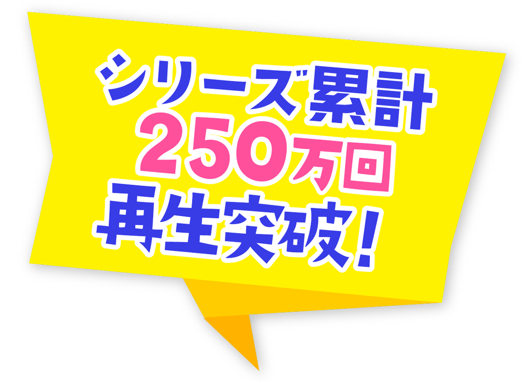 シリーズ累計250万回再生突破！