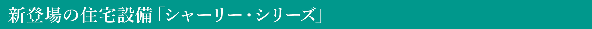 新登場の住宅設備「シャーリー・シリーズ」