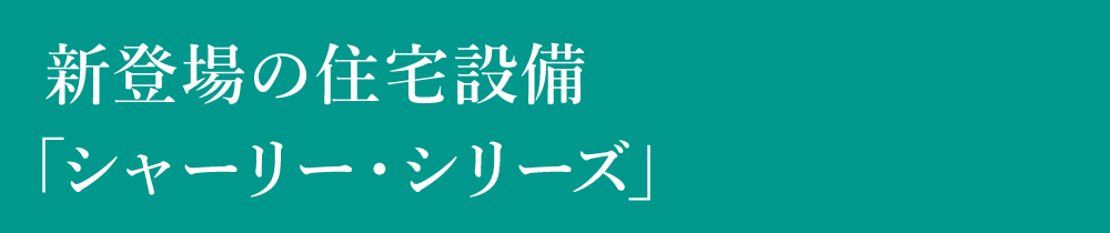 新登場の住宅設備「シャーリー・シリーズ」