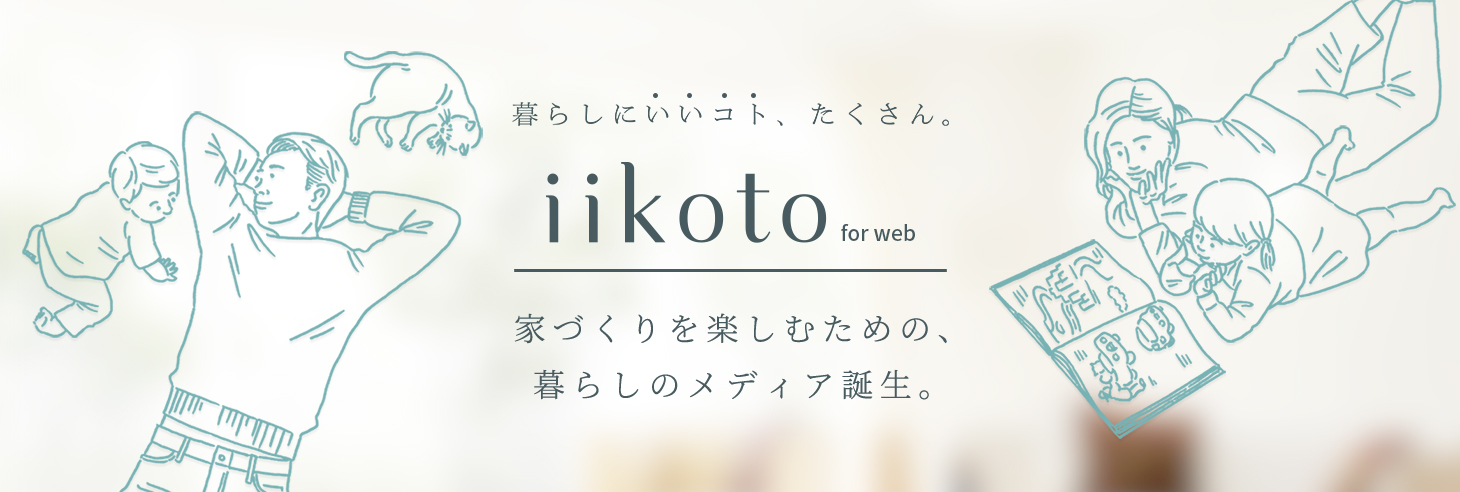 暮らしにいいコト、たくさん。iikoto for web 家づくりを楽しむための、暮らしのメディア誕生