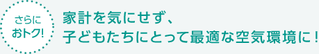 【さらにおトク！】家計を気にせず、子どもたちにとって最適な空気環境に！