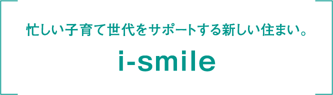 忙しい子育て世代をサポートする新しい住まい。 i-smile