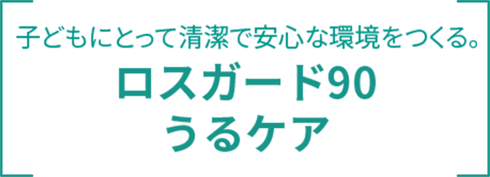 子どもにとって清潔で安心な環境をつくる。 ロスガード90 うるケア