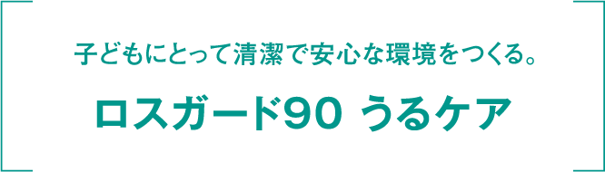 子どもにとって清潔で安心な環境をつくる。 ロスガード90 うるケア