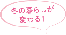 冬の暮らしが変わる！