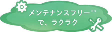 メンテナンスフリーで、ラクラク