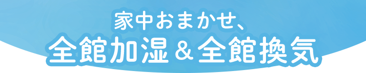 家中おまかせ、全館加湿＆全館換気