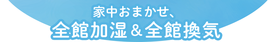 家中おまかせ、全館加湿＆全館換気