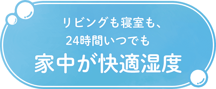 リビングも寝室も、24時間いつでも家中が快適湿度