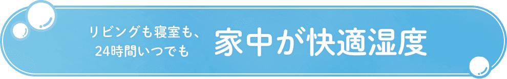 リビングも寝室も、24時間いつでも家中が快適湿度