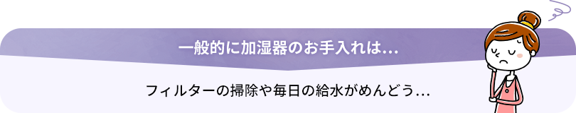 加湿器のお手入れは…　フィルターの掃除や毎日の給水がめんどう…